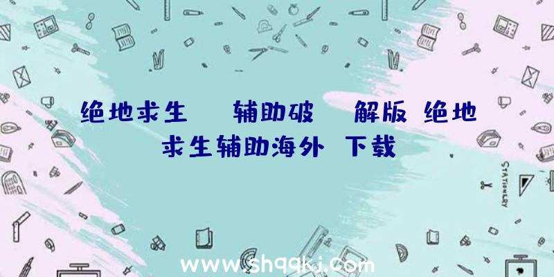 绝地求生ios辅助破解版、绝地求生辅助海外